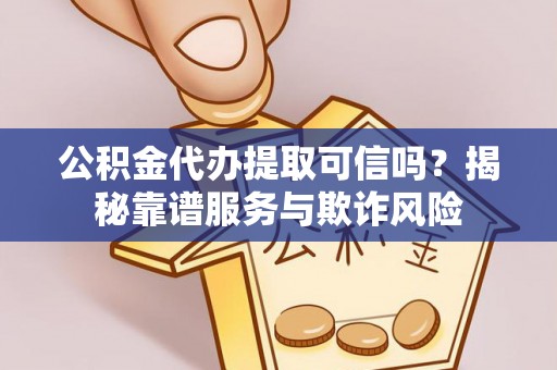 安顺公积金代办提取可信吗？揭秘靠谱服务与欺诈风险