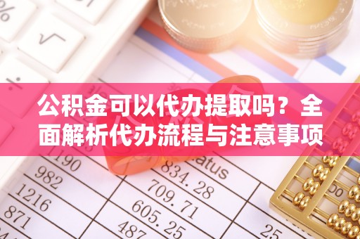 安顺公积金可以代办提取吗？全面解析代办流程与注意事项