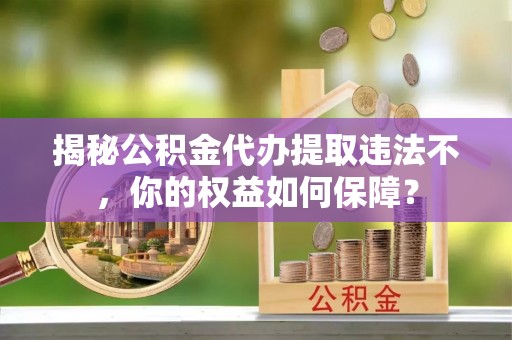 安顺揭秘公积金代办提取违法不，你的权益如何保障？